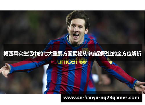 梅西真实生活中的七大重要方面揭秘从家庭到职业的全方位解析