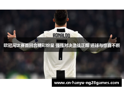 欧冠淘汰赛首回合精彩纷呈 强强对决激战正酣 进球与惊喜不断