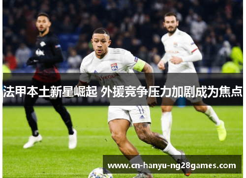 法甲本土新星崛起 外援竞争压力加剧成为焦点