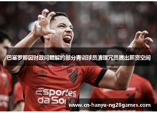 巴塞罗那因财政问题解约部分青训球员清理冗员腾出薪资空间