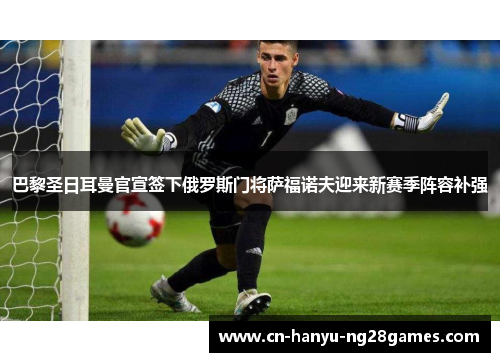 巴黎圣日耳曼官宣签下俄罗斯门将萨福诺夫迎来新赛季阵容补强