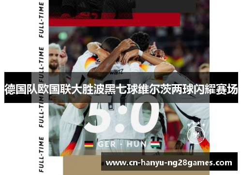 德国队欧国联大胜波黑七球维尔茨两球闪耀赛场