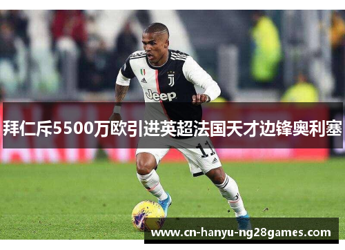 拜仁斥5500万欧引进英超法国天才边锋奥利塞