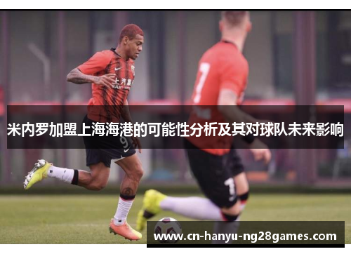 米内罗加盟上海海港的可能性分析及其对球队未来影响