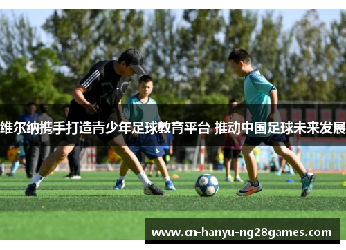 维尔纳携手打造青少年足球教育平台 推动中国足球未来发展