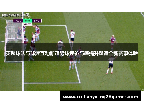 英超球队与球迷互动新趋势球迷参与感提升塑造全新赛事体验