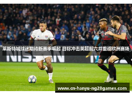 莱斯特城球迷期待新赛季崛起 目标冲击英超前六并重返欧洲赛场