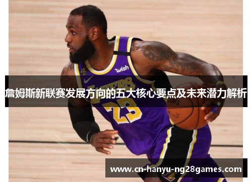 詹姆斯新联赛发展方向的五大核心要点及未来潜力解析