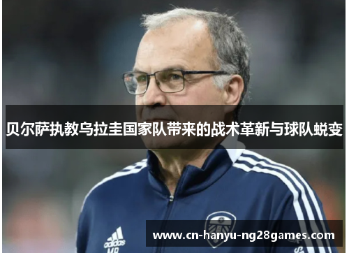 贝尔萨执教乌拉圭国家队带来的战术革新与球队蜕变