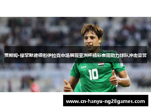 贾斯姆·穆罕默德领衔伊拉克中场展现亚洲杯精彩表现助力球队冲击荣誉