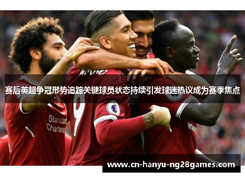 赛后英超争冠形势追踪关键球员状态持续引发球迷热议成为赛季焦点