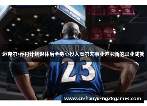 迈克尔·乔丹计划退休后全身心投入高尔夫事业追求新的职业成就