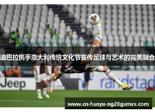 迪巴拉携手意大利传统文化节宣传足球与艺术的完美融合