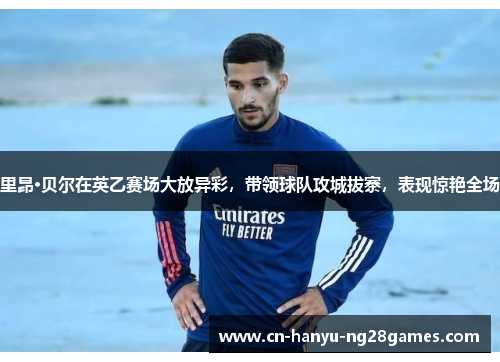 里昂·贝尔在英乙赛场大放异彩，带领球队攻城拔寨，表现惊艳全场