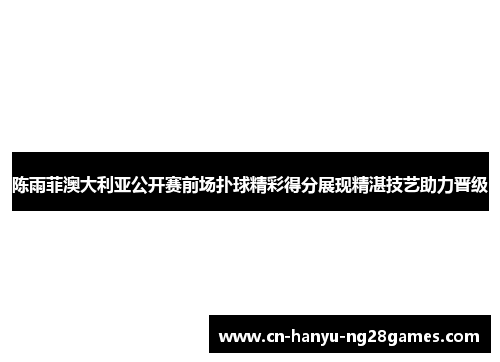 陈雨菲澳大利亚公开赛前场扑球精彩得分展现精湛技艺助力晋级