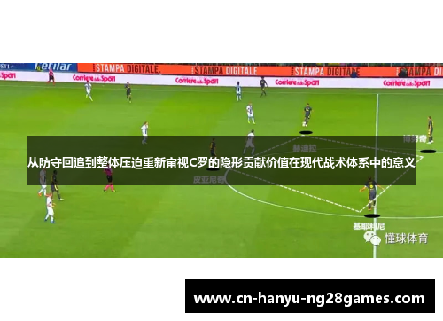 从防守回追到整体压迫重新审视C罗的隐形贡献价值在现代战术体系中的意义