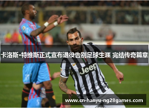 卡洛斯·特维斯正式宣布退役告别足球生涯 完结传奇篇章