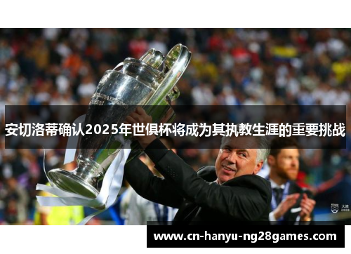 安切洛蒂确认2025年世俱杯将成为其执教生涯的重要挑战