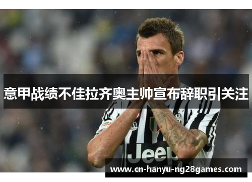 意甲战绩不佳拉齐奥主帅宣布辞职引关注