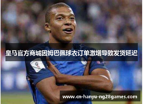 皇马官方商城因姆巴佩球衣订单激增导致发货延迟