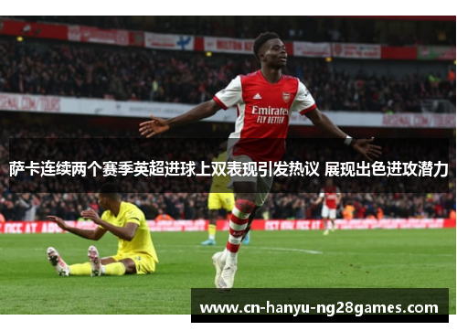 萨卡连续两个赛季英超进球上双表现引发热议 展现出色进攻潜力