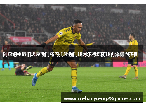 阿森纳租借伯恩茅斯门将内托补强门线阿尔特塔防线再添稳固拼图一
