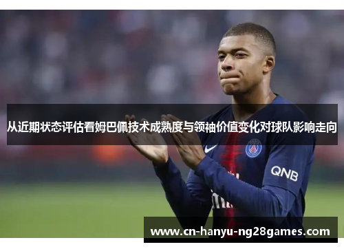 从近期状态评估看姆巴佩技术成熟度与领袖价值变化对球队影响走向