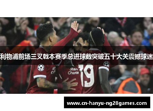 利物浦前场三叉戟本赛季总进球数突破五十大关震撼球迷