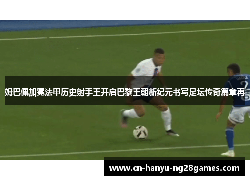 姆巴佩加冕法甲历史射手王开启巴黎王朝新纪元书写足坛传奇篇章再